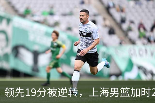 领先19分被逆转，上海男篮加时2分惜败！古德温37+4王哲林17+5，李添荣22分